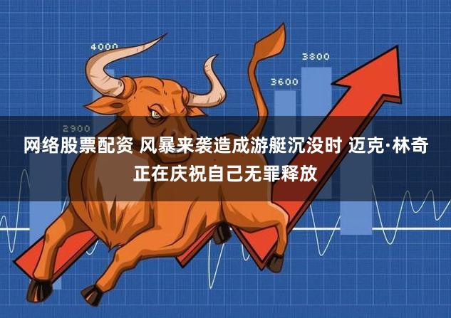 网络股票配资 风暴来袭造成游艇沉没时 迈克·林奇正在庆祝自己无罪释放