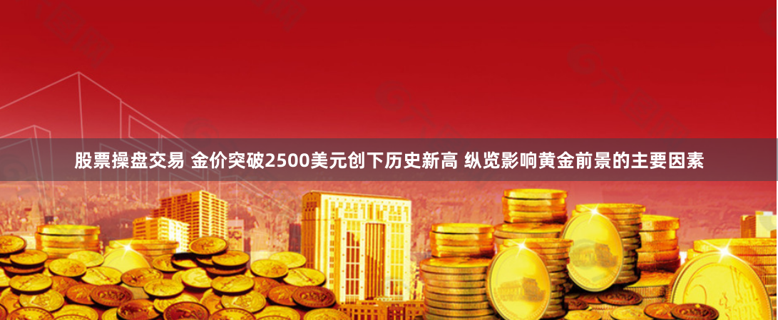 股票操盘交易 金价突破2500美元创下历史新高 纵览影响黄金前景的主要因素