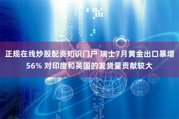 正规在线炒股配资知识门户 瑞士7月黄金出口暴增56% 对印度和英国的发货量贡献较大