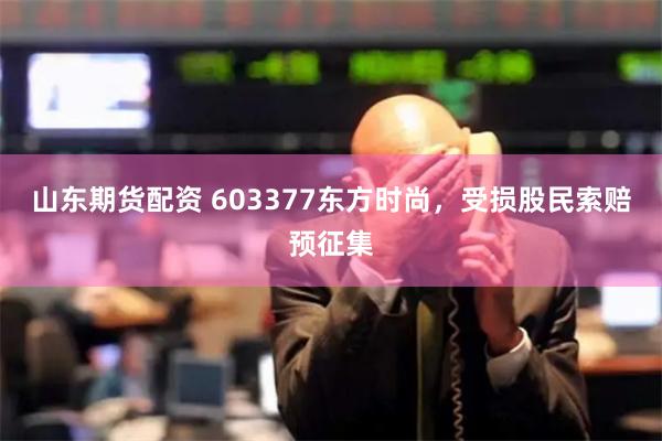 山东期货配资 603377东方时尚，受损股民索赔预征集