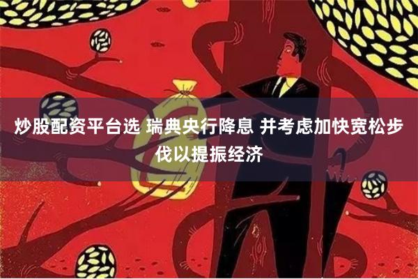 炒股配资平台选 瑞典央行降息 并考虑加快宽松步伐以提振经济