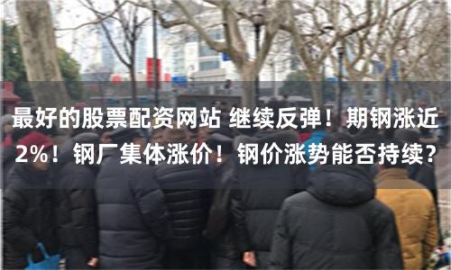 最好的股票配资网站 继续反弹！期钢涨近2%！钢厂集体涨价！钢价涨势能否持续？