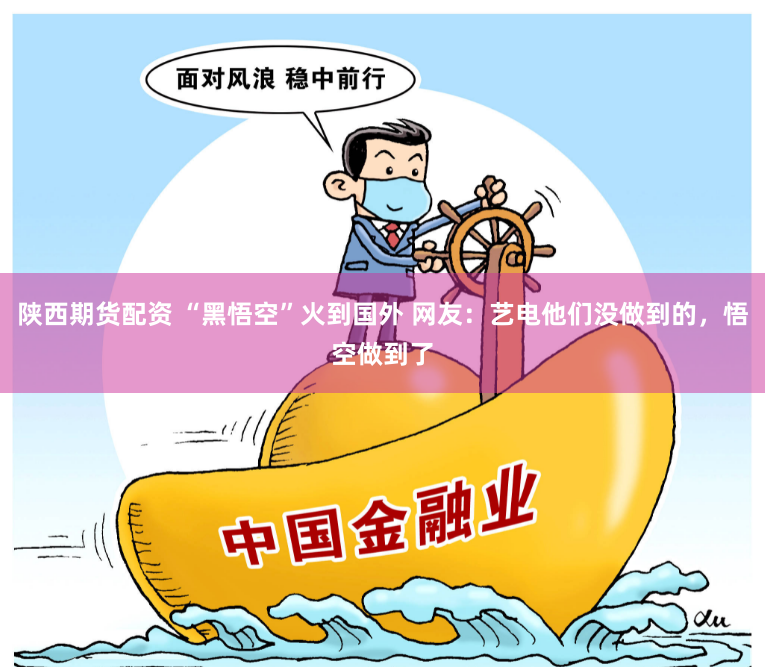 陕西期货配资 “黑悟空”火到国外 网友：艺电他们没做到的，悟空做到了