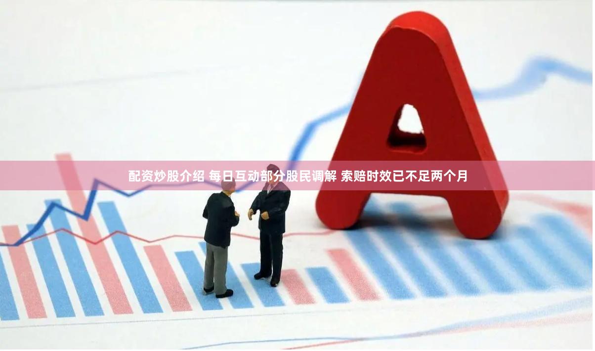 配资炒股介绍 每日互动部分股民调解 索赔时效已不足两个月