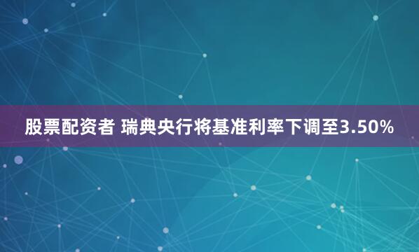 股票配资者 瑞典央行将基准利率下调至3.50%