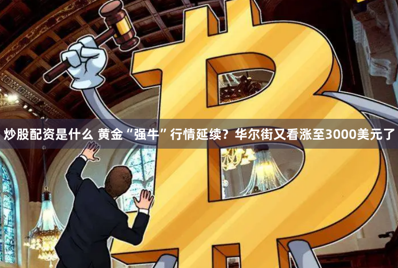 炒股配资是什么 黄金“强牛”行情延续？华尔街又看涨至3000美元了
