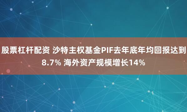 股票杠杆配资 沙特主权基金PIF去年底年均回报达到8.7% 海外资产规模增长14%