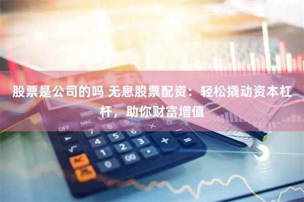 股票是公司的吗 无息股票配资：轻松撬动资本杠杆，助你财富增值