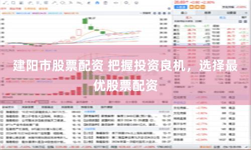 建阳市股票配资 把握投资良机，选择最优股票配资