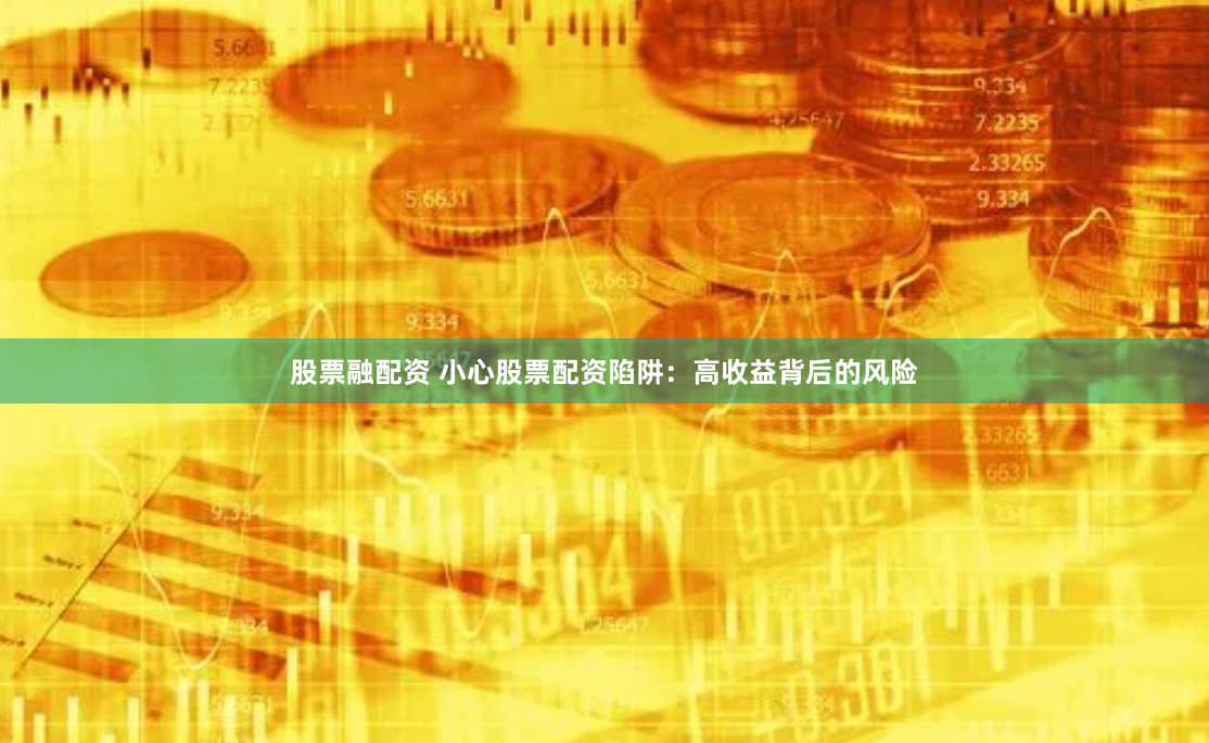 股票融配资 小心股票配资陷阱：高收益背后的风险
