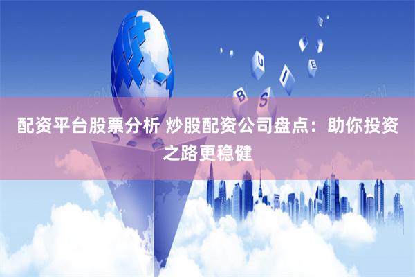 配资平台股票分析 炒股配资公司盘点：助你投资之路更稳健