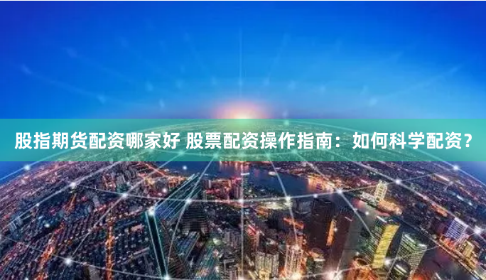 股指期货配资哪家好 股票配资操作指南：如何科学配资？