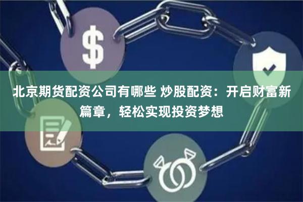 北京期货配资公司有哪些 炒股配资：开启财富新篇章，轻松实现投资梦想