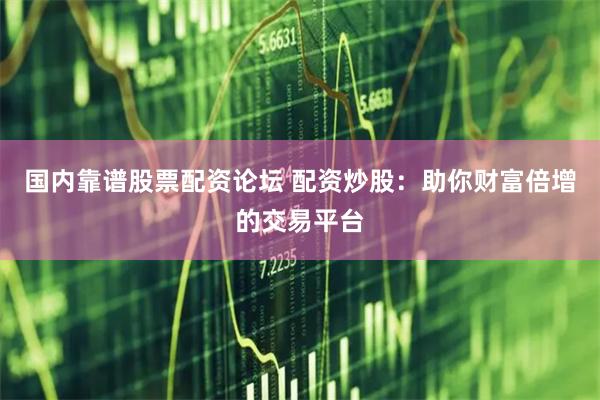 国内靠谱股票配资论坛 配资炒股：助你财富倍增的交易平台