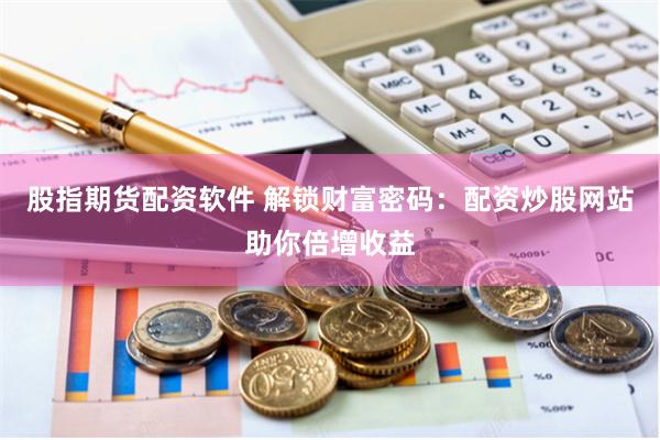 股指期货配资软件 解锁财富密码：配资炒股网站助你倍增收益