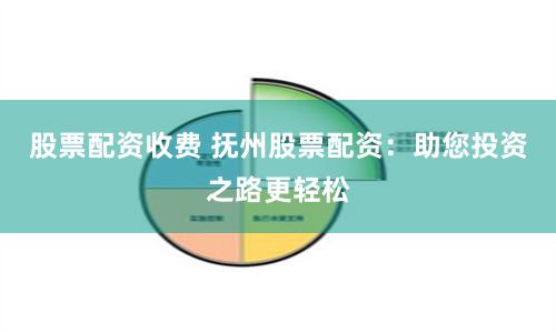 股票配资收费 抚州股票配资：助您投资之路更轻松