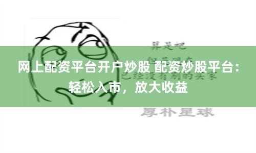 网上配资平台开户炒股 配资炒股平台：轻松入市，放大收益