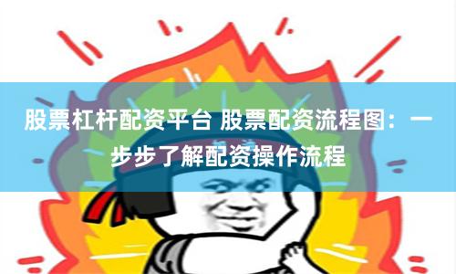 股票杠杆配资平台 股票配资流程图：一步步了解配资操作流程