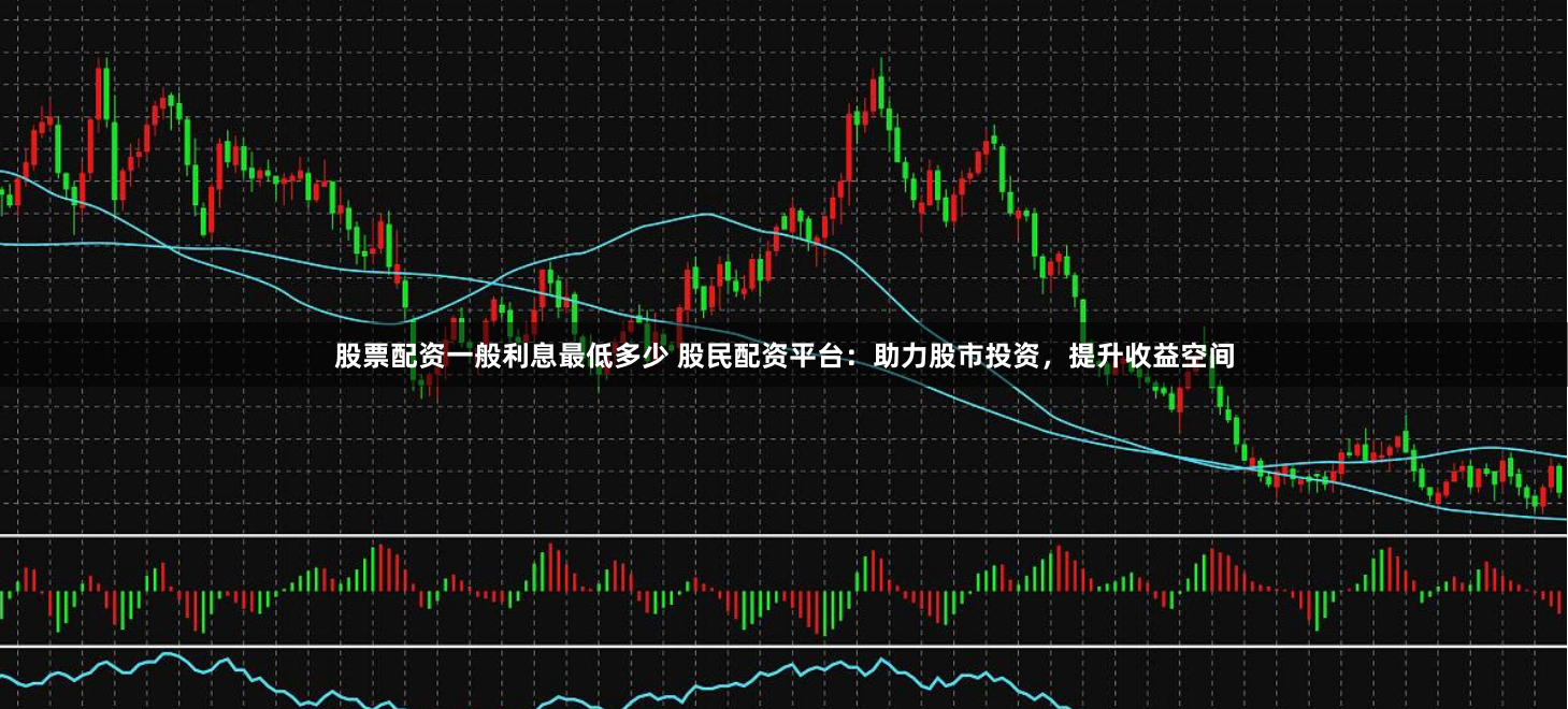 股票配资一般利息最低多少 股民配资平台:助力股市投资,提升收益空间