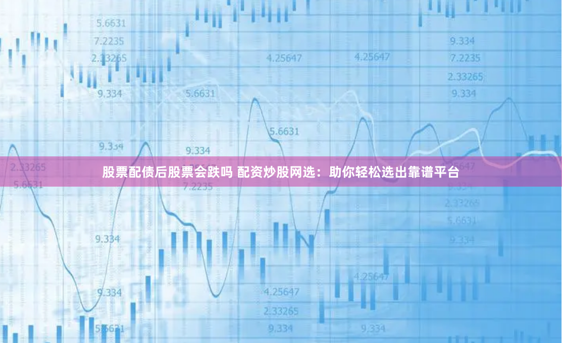 股票配债后股票会跌吗 配资炒股网选：助你轻松选出靠谱平台