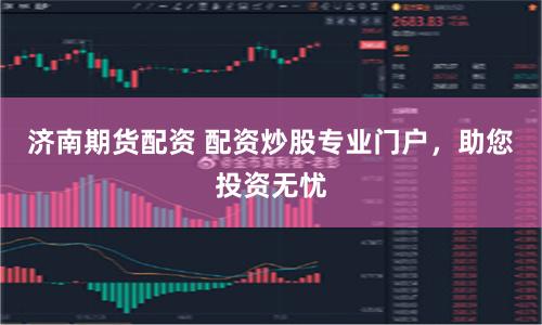 济南期货配资 配资炒股专业门户，助您投资无忧