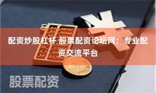 配资炒股杠杆 股票配资论坛网：专业配资交流平台