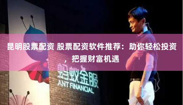 昆明股票配资 股票配资软件推荐：助你轻松投资，把握财富机遇