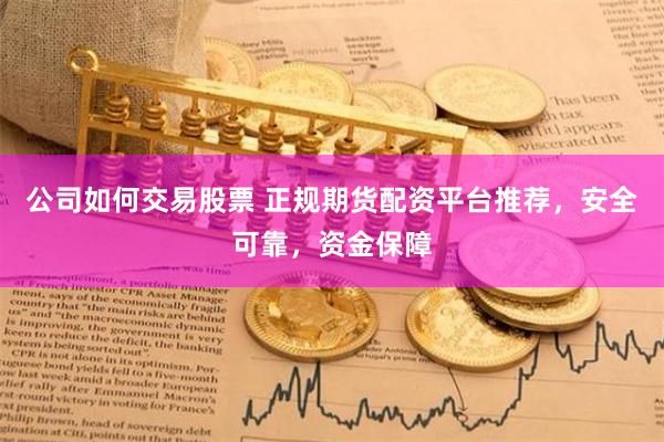 公司如何交易股票 正规期货配资平台推荐，安全可靠，资金保障