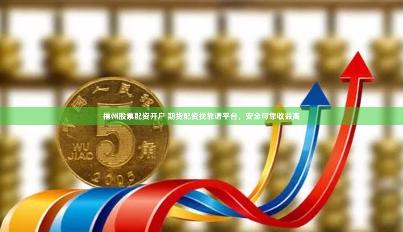 福州股票配资开户 期货配资找靠谱平台,安全可靠收益高