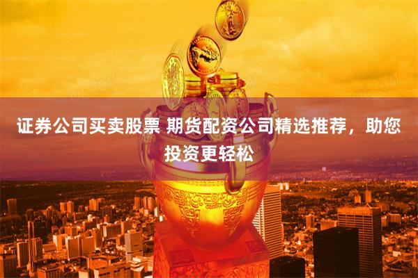 证券公司买卖股票 期货配资公司精选推荐，助您投资更轻松