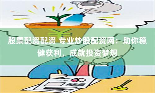股票配资配资 专业炒股配资网：助你稳健获利，成就投资梦想