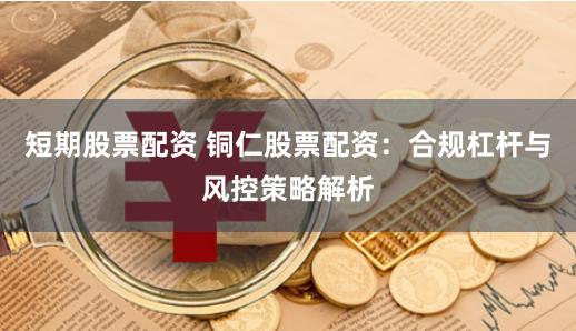 短期股票配资 铜仁股票配资：合规杠杆与风控策略解析