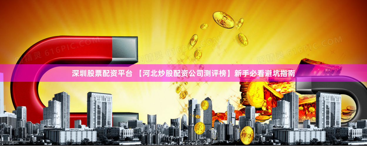 深圳股票配资平台 【河北炒股配资公司测评榜】新手必看避坑指南