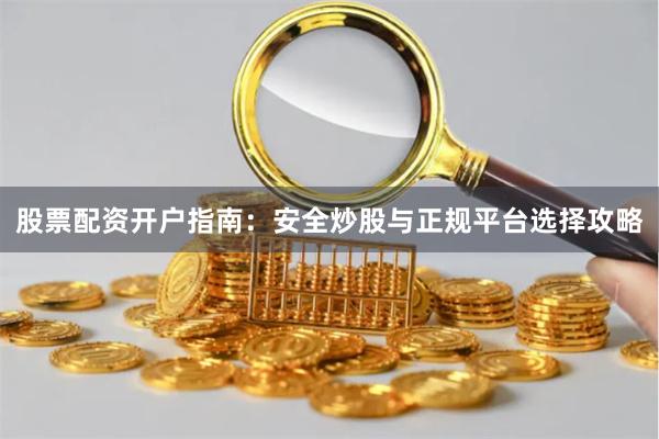 股票配资开户指南：安全炒股与正规平台选择攻略