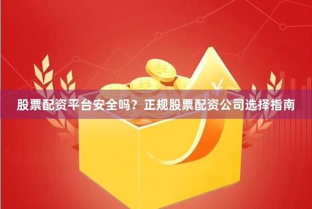 股票配资平台安全吗？正规股票配资公司选择指南