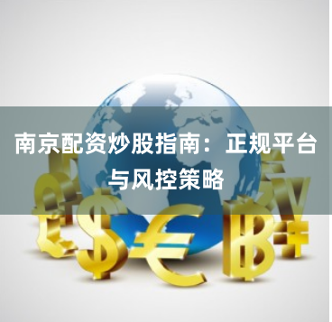 南京配资炒股指南：正规平台与风控策略