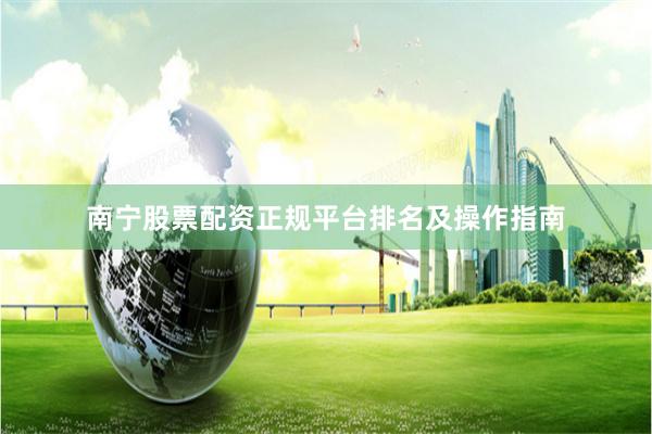 南宁股票配资正规平台排名及操作指南
