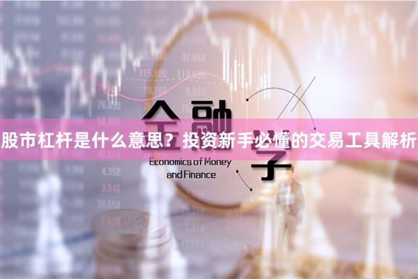 股市杠杆是什么意思？投资新手必懂的交易工具解析