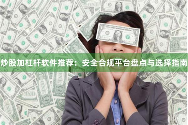 炒股加杠杆软件推荐:安全合规平台盘点与选择指南