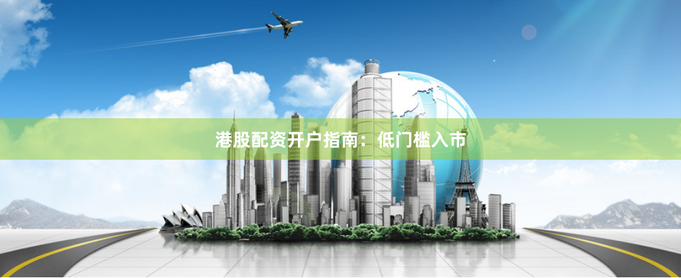 港股配资开户指南：低门槛入市