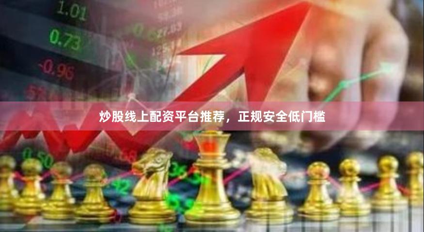 炒股线上配资平台推荐，正规安全低门槛