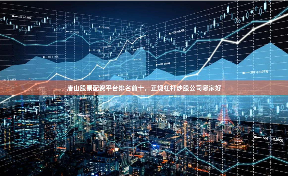 唐山股票配资平台排名前十，正规杠杆炒股公司哪家好