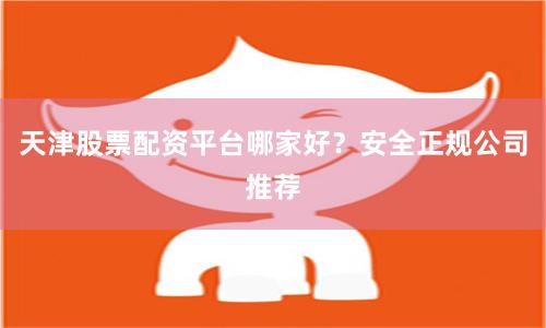 天津股票配资平台哪家好？安全正规公司推荐