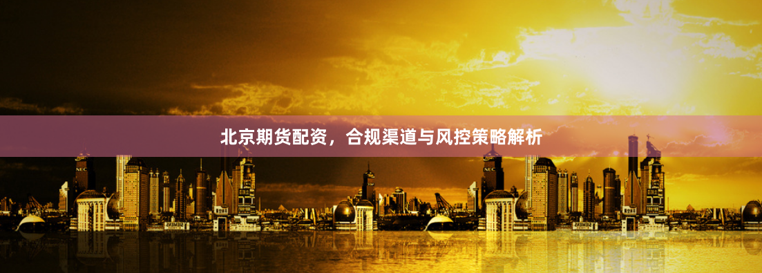 北京期货配资，合规渠道与风控策略解析