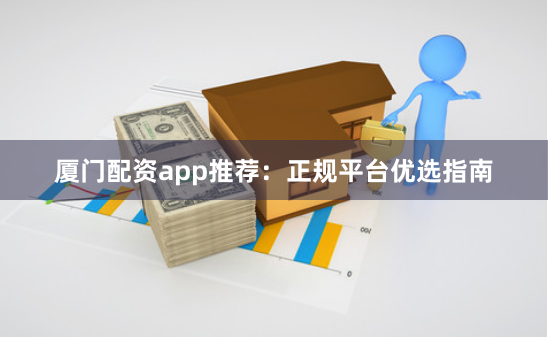 厦门配资app推荐：正规平台优选指南