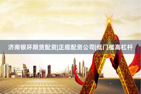 济南银环期货配资|正规配资公司|低门槛高杠杆