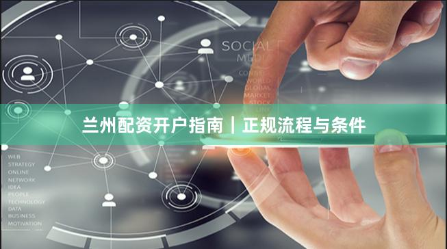 兰州配资开户指南｜正规流程与条件