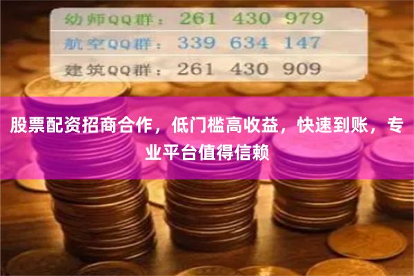 股票配资招商合作，低门槛高收益，快速到账，专业平台值得信赖