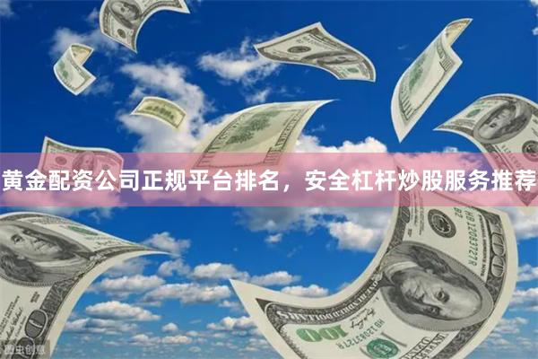 黄金配资公司正规平台排名，安全杠杆炒股服务推荐