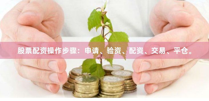 股票配资操作步骤：申请、验资、配资、交易、平仓。